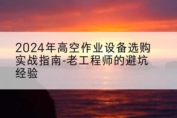 绥棱高空作业升降机厂家推荐-2024年高空作业设备选购实战指南-老工程师的避坑经验