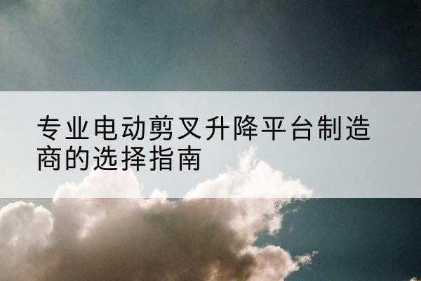 绥棱电动剪叉升降平台厂家-专业电动剪叉升降平台制造商的选择指南