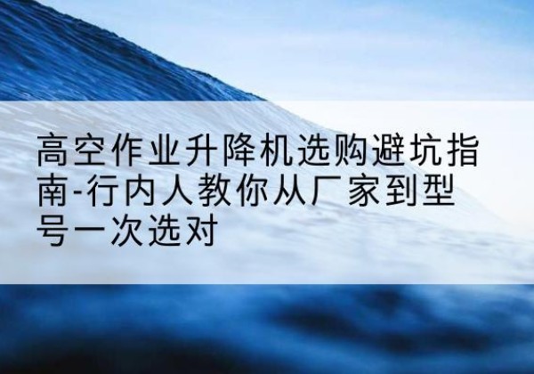 绥棱升降平台厂家-高空作业升降机选购避坑指南-行内人教你从厂家到型号一次选对