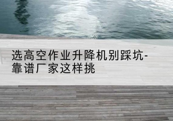 绥棱剪叉式升降机厂家-选高空作业升降机别踩坑-靠谱厂家这样挑