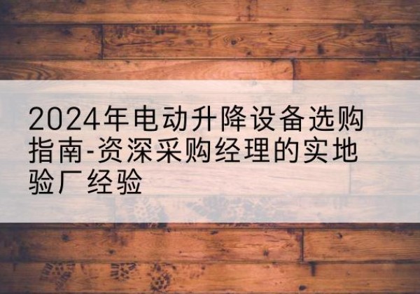 绥棱电动剪叉升降平台厂家-2024年电动升降设备选购指南-资深采购经理的实地验厂经验