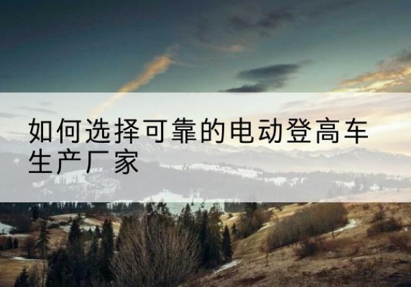 绥棱电动登高车厂家-如何选择可靠的电动登高车生产厂家