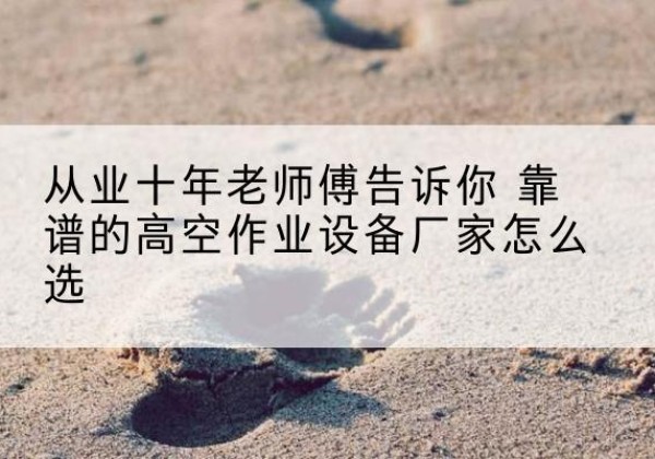绥棱高空作业升降机厂家推荐-从业十年老师傅告诉你 靠谱的高空作业设备厂家怎么选