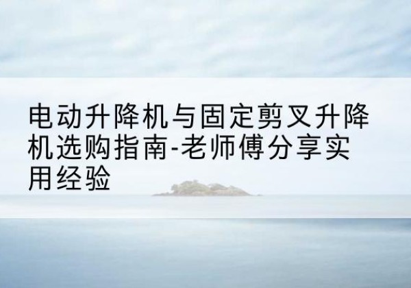 绥棱电动升降机怎么选-电动升降机与固定剪叉升降机选购指南-老师傅分享实用经验
