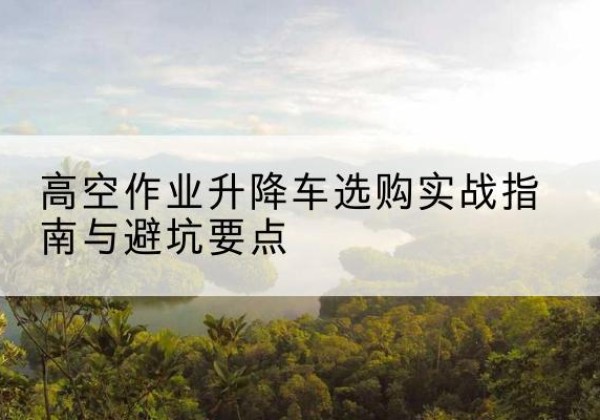绥棱升降车怎么选-高空作业升降车选购实战指南与避坑要点