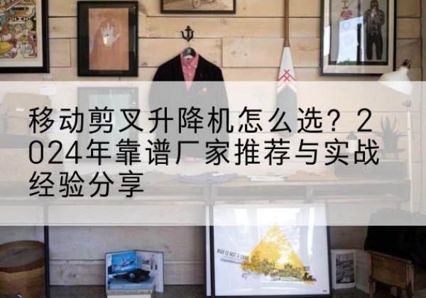 绥棱升降平台厂家推荐-移动剪叉升降机怎么选？2024年靠谱厂家推荐与实战经验分享