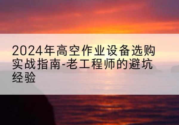 绥棱高空作业升降机厂家推荐-2024年高空作业设备选购实战指南-老工程师的避坑经验