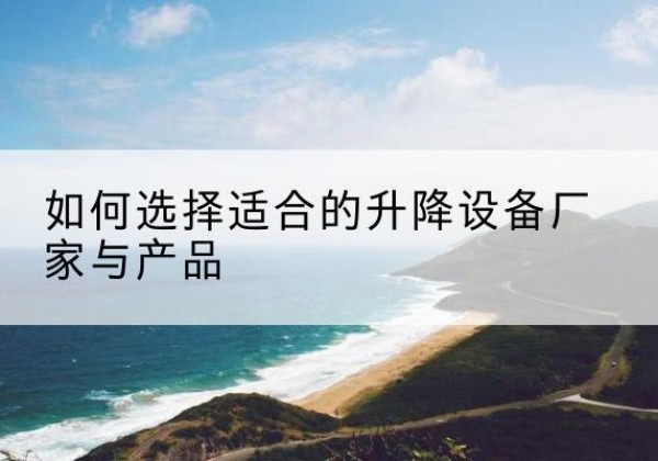 绥棱电动升降平台厂家-如何选择适合的升降设备厂家与产品