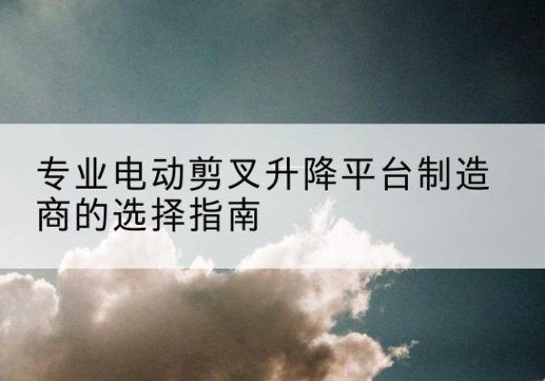 绥棱电动剪叉升降平台厂家-专业电动剪叉升降平台制造商的选择指南
